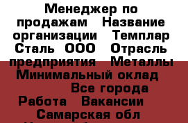 Менеджер по продажам › Название организации ­ Темплар Сталь, ООО › Отрасль предприятия ­ Металлы › Минимальный оклад ­ 80 000 - Все города Работа » Вакансии   . Самарская обл.,Новокуйбышевск г.